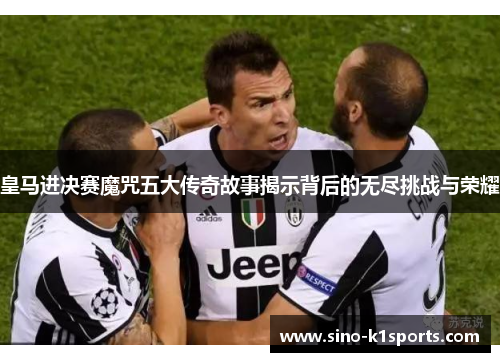 皇马进决赛魔咒五大传奇故事揭示背后的无尽挑战与荣耀