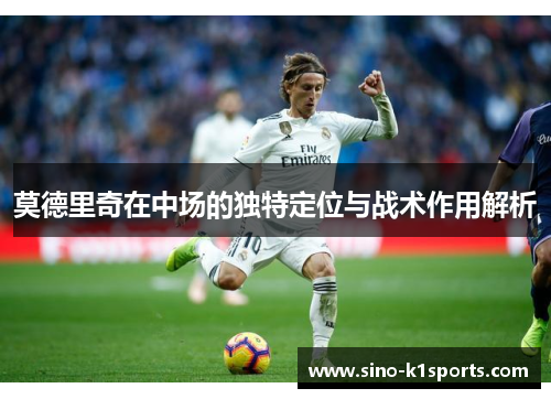 莫德里奇在中场的独特定位与战术作用解析