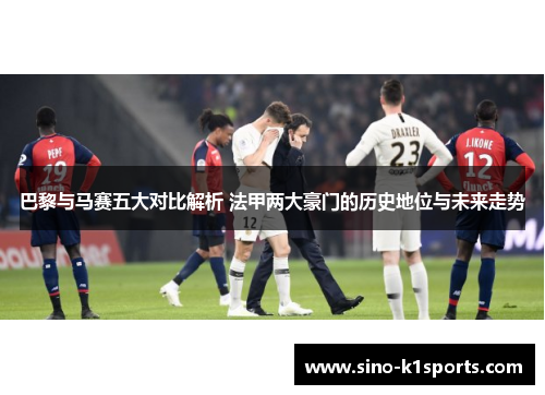 巴黎与马赛五大对比解析 法甲两大豪门的历史地位与未来走势