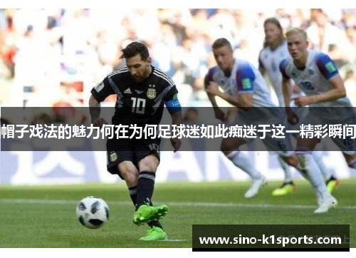 帽子戏法的魅力何在为何足球迷如此痴迷于这一精彩瞬间 帽子戏法的魅力何在为何足球迷如此痴迷于这一精彩瞬间