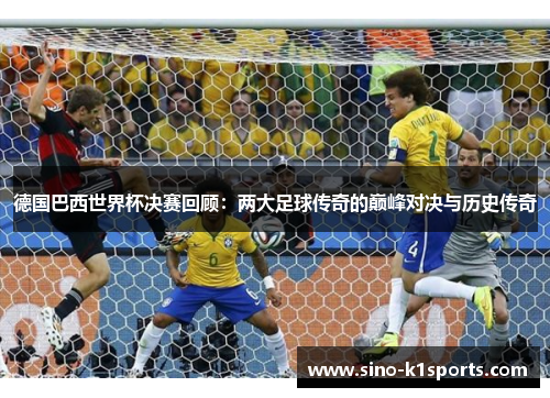 德国巴西世界杯决赛回顾:两大足球传奇的巅峰对决与历史传奇 德国巴西世界杯决赛回顾:两大足球传奇的巅峰对决与历史传奇