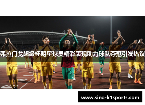 弗拉门戈超级杯明星球员精彩表现助力球队夺冠引发热议 弗拉门戈超级杯明星球员精彩表现助力球队夺冠引发热议