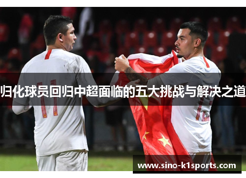归化球员回归中超面临的五大挑战与解决之道 归化球员回归中超面临的五大挑战与解决之道