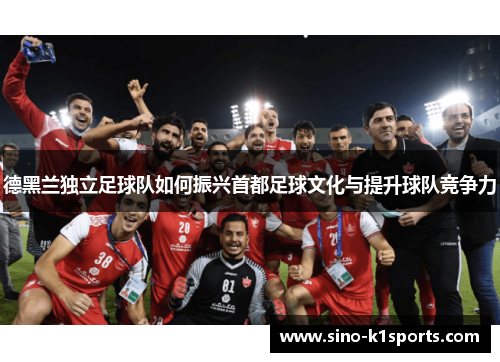 德黑兰独立足球队如何振兴首都足球文化与提升球队竞争力 德黑兰独立足球队如何振兴首都足球文化与提升球队竞争力