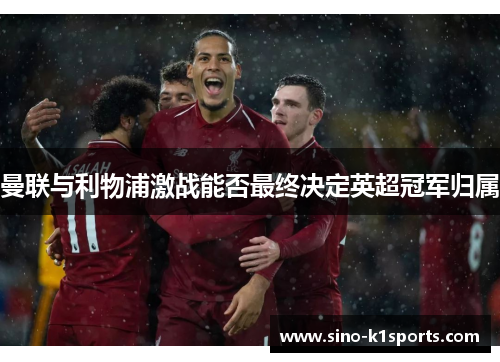 曼联与利物浦激战能否最终决定英超冠军归属 曼联与利物浦激战能否最终决定英超冠军归属
