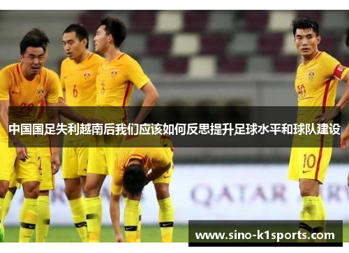 中国国足失利越南后我们应该如何反思提升足球水平和球队建设 中国国足失利越南后我们应该如何反思提升足球水平和球队建设