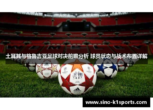 土耳其与格鲁吉亚足球对决前瞻分析 球员状态与战术布置详解 土耳其与格鲁吉亚足球对决前瞻分析 球员状态与战术布置详解