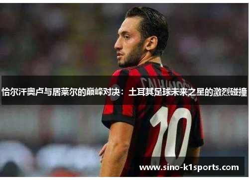 恰尔汗奥卢与居莱尔的巅峰对决:土耳其足球未来之星的激烈碰撞 恰尔汗奥卢与居莱尔的巅峰对决:土耳其足球未来之星的激烈碰撞
