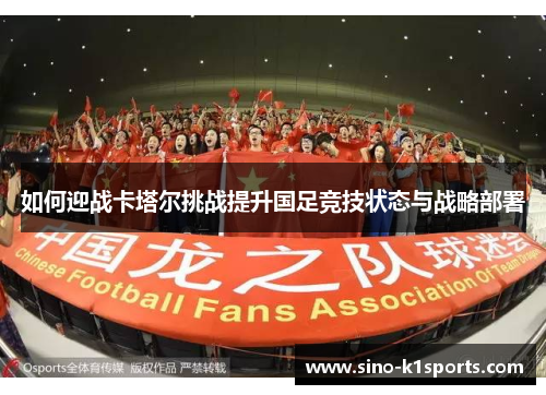 如何迎战卡塔尔挑战提升国足竞技状态与战略部署 如何迎战卡塔尔挑战提升国足竞技状态与战略部署