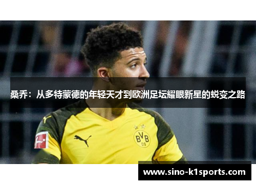 桑乔:从多特蒙德的年轻天才到欧洲足坛耀眼新星的蜕变之路 桑乔:从多特蒙德的年轻天才到欧洲足坛耀眼新星的蜕变之路