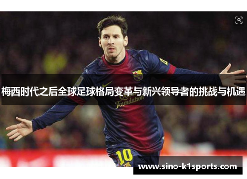 梅西时代之后全球足球格局变革与新兴领导者的挑战与机遇