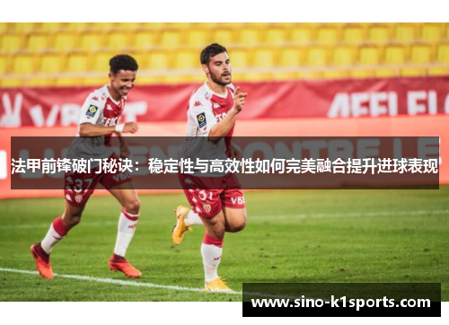 法甲前锋破门秘诀：稳定性与高效性如何完美融合提升进球表现