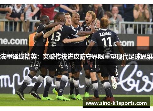 法甲锋线精英:突破传统进攻防守界限重塑现代足球思维 法甲锋线精英:突破传统进攻防守界限重塑现代足球思维