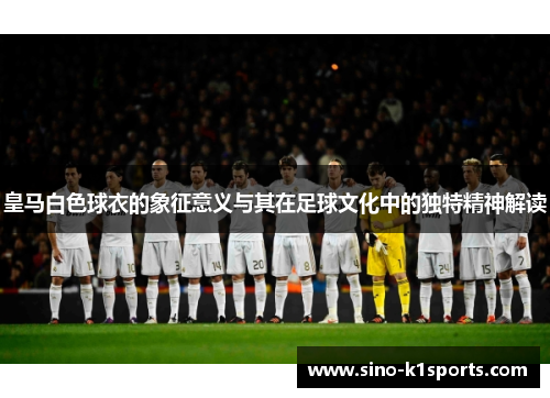 皇马白色球衣的象征意义与其在足球文化中的独特精神解读