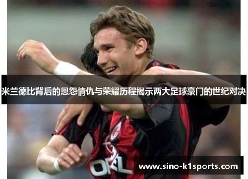 米兰德比背后的恩怨情仇与荣耀历程揭示两大足球豪门的世纪对决 米兰德比背后的恩怨情仇与荣耀历程揭示两大足球豪门的世纪对决
