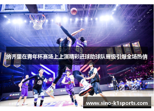 纳齐里在青年杯赛场上上演精彩进球助球队晋级引爆全场热情