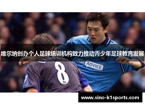维尔纳创办个人足球培训机构致力推动青少年足球教育发展
