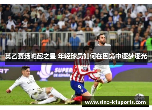 英乙赛场崛起之星 年轻球员如何在困境中逐梦逐光 英乙赛场崛起之星 年轻球员如何在困境中逐梦逐光