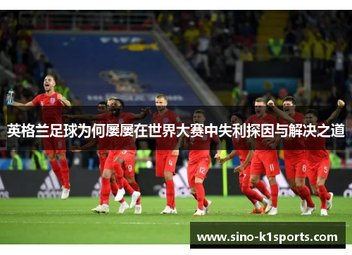 英格兰足球为何屡屡在世界大赛中失利探因与解决之道