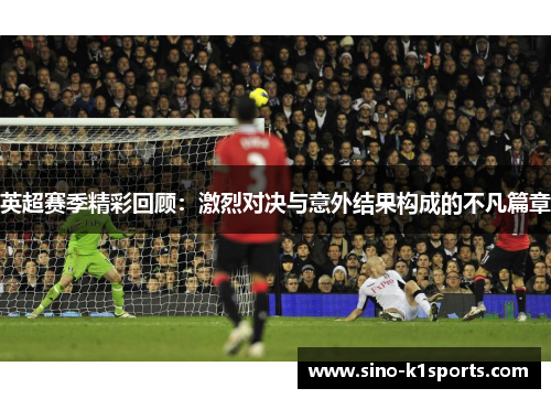 英超赛季精彩回顾:激烈对决与意外结果构成的不凡篇章 英超赛季精彩回顾:激烈对决与意外结果构成的不凡篇章