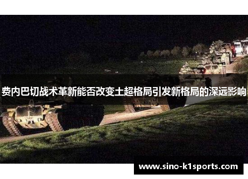 费内巴切战术革新能否改变土超格局引发新格局的深远影响