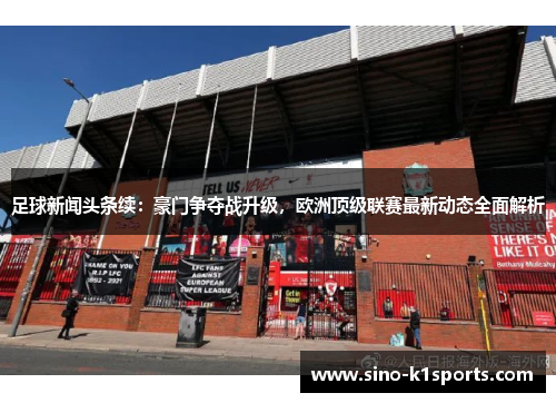 足球新闻头条续：豪门争夺战升级，欧洲顶级联赛最新动态全面解析