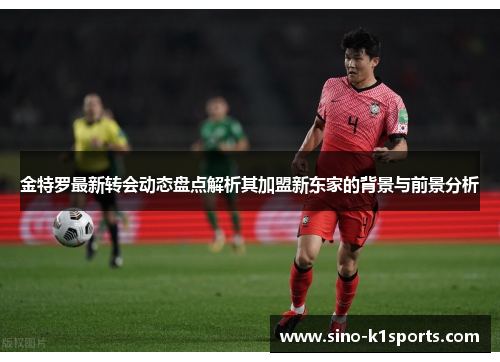 金特罗最新转会动态盘点解析其加盟新东家的背景与前景分析