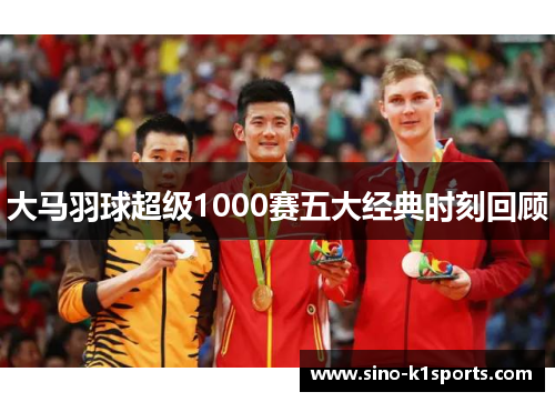 大马羽球超级1000赛五大经典时刻回顾