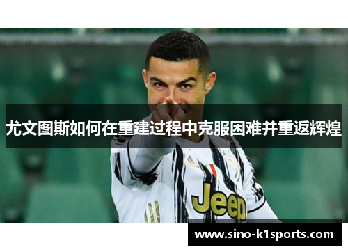 尤文图斯如何在重建过程中克服困难并重返辉煌