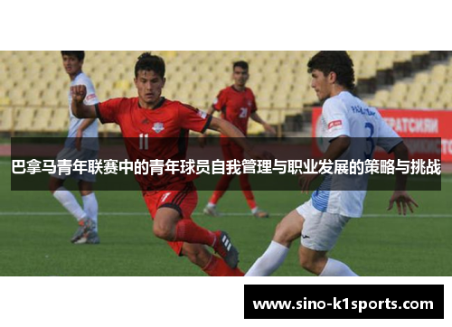 巴拿马青年联赛中的青年球员自我管理与职业发展的策略与挑战