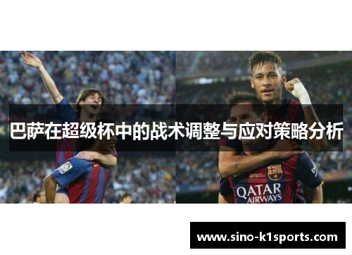 巴萨在超级杯中的战术调整与应对策略分析