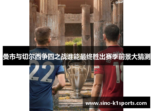 曼市与切尔西争四之战谁能最终胜出赛季前景大猜测