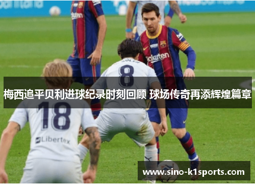 梅西追平贝利进球纪录时刻回顾 球场传奇再添辉煌篇章