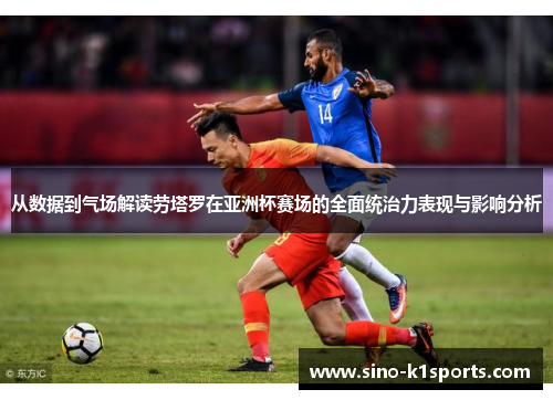 从数据到气场解读劳塔罗在亚洲杯赛场的全面统治力表现与影响分析