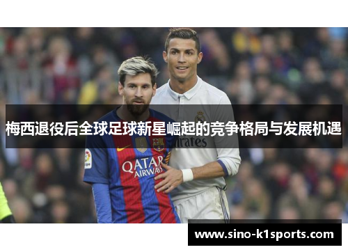 梅西退役后全球足球新星崛起的竞争格局与发展机遇 梅西退役后全球足球新星崛起的竞争格局与发展机遇
