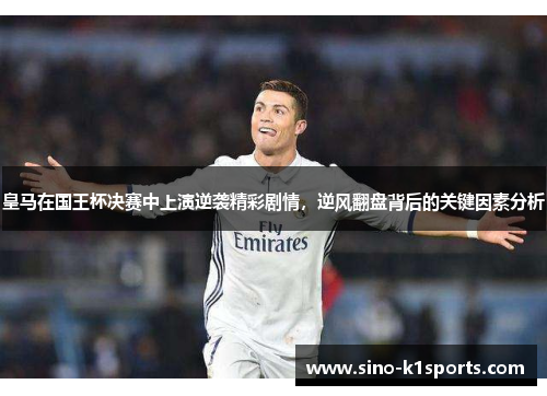 皇马在国王杯决赛中上演逆袭精彩剧情,逆风翻盘背后的关键因素分析 皇马在国王杯决赛中上演逆袭精彩剧情,逆风翻盘背后的关键因素分析