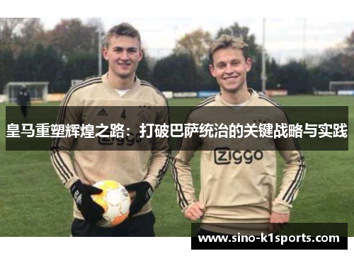 皇马重塑辉煌之路:打破巴萨统治的关键战略与实践 皇马重塑辉煌之路:打破巴萨统治的关键战略与实践