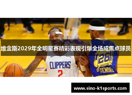 维金斯2029年全明星赛精彩表现引爆全场成焦点球员 维金斯2029年全明星赛精彩表现引爆全场成焦点球员