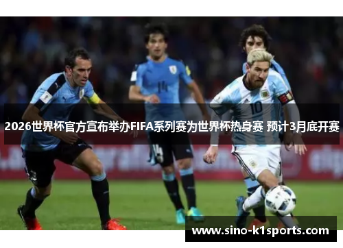 2026世界杯官方宣布举办FIFA系列赛为世界杯热身赛 预计3月底开赛 2026世界杯官方宣布举办FIFA系列赛为世界杯热身赛 预计3月底开赛