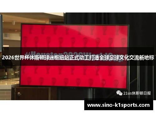 2026世界杯休斯顿球迷枢纽站正式动工打造全球足球文化交流新地标 2026世界杯休斯顿球迷枢纽站正式动工打造全球足球文化交流新地标