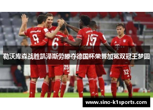 勒沃库森战胜凯泽斯劳滕夺德国杯荣誉加冕双冠王梦圆 勒沃库森战胜凯泽斯劳滕夺德国杯荣誉加冕双冠王梦圆