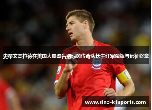 史蒂文杰拉德在美国大联盟告别绿茵传奇队长生红军荣耀与远征终章 史蒂文杰拉德在美国大联盟告别绿茵传奇队长生红军荣耀与远征终章