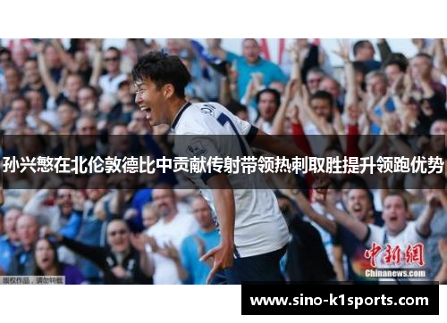 孙兴慜在北伦敦德比中贡献传射带领热刺取胜提升领跑优势 孙兴慜在北伦敦德比中贡献传射带领热刺取胜提升领跑优势