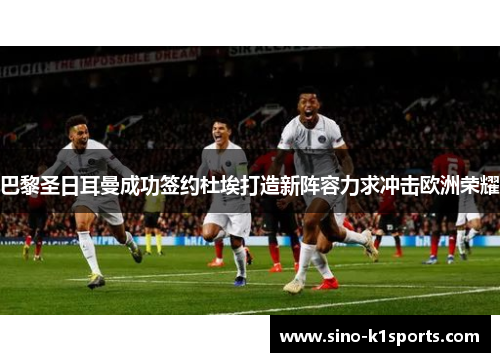 巴黎圣日耳曼成功签约杜埃打造新阵容力求冲击欧洲荣耀 巴黎圣日耳曼成功签约杜埃打造新阵容力求冲击欧洲荣耀