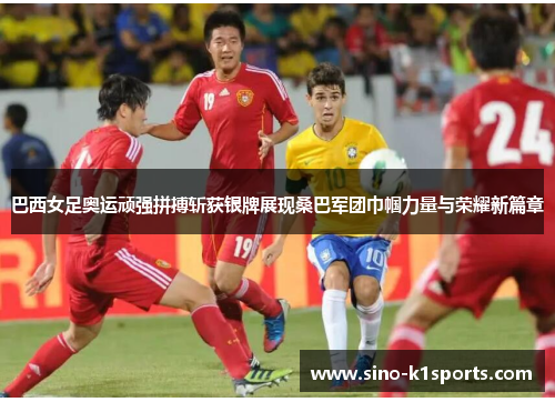 巴西女足奥运顽强拼搏斩获银牌展现桑巴军团巾帼力量与荣耀新篇章