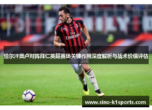 恰尔汗奥卢对阵拜仁英超赛场关键作用深度解析与战术价值评估 恰尔汗奥卢对阵拜仁英超赛场关键作用深度解析与战术价值评估