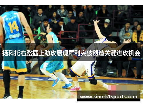 扬科托右路插上助攻展现犀利突破创造关键进攻机会 扬科托右路插上助攻展现犀利突破创造关键进攻机会