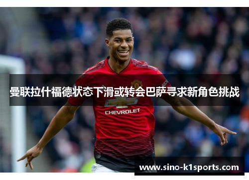 曼联拉什福德状态下滑或转会巴萨寻求新角色挑战