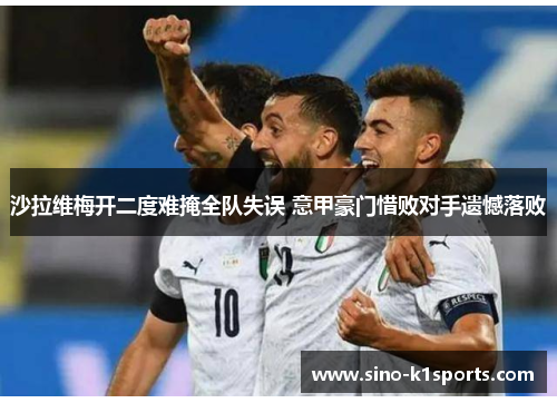 沙拉维梅开二度难掩全队失误 意甲豪门惜败对手遗憾落败 沙拉维梅开二度难掩全队失误 意甲豪门惜败对手遗憾落败