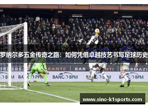 罗纳尔多五金传奇之路:如何凭借卓越技艺书写足球历史 罗纳尔多五金传奇之路:如何凭借卓越技艺书写足球历史